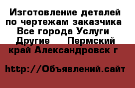 Изготовление деталей по чертежам заказчика - Все города Услуги » Другие   . Пермский край,Александровск г.